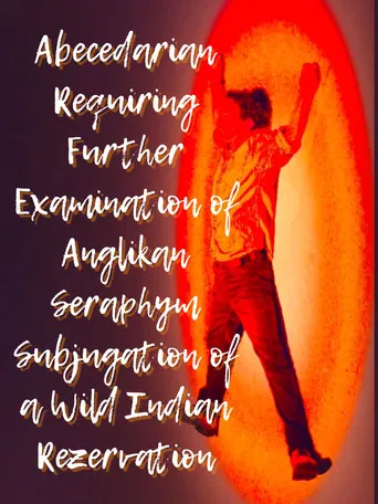 Abecedarian Requiring Further Examination of Anglikan Seraphym Subjugation of a Wild Indian Rezervation poster